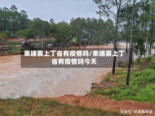 柬埔寨上丁省有疫情吗/柬埔寨上丁省有疫情吗今天-第1张图片