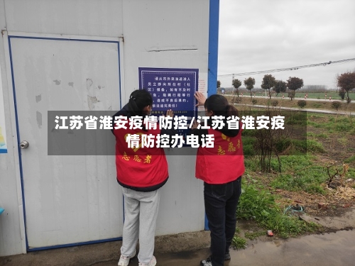 江苏省淮安疫情防控/江苏省淮安疫情防控办电话-第2张图片