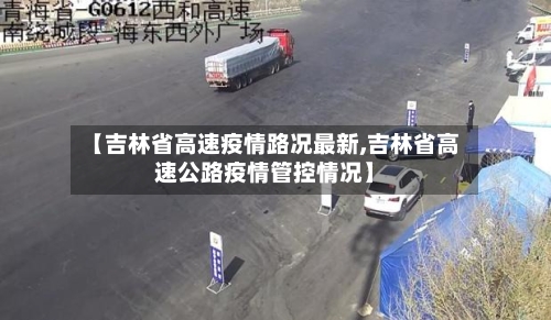 【吉林省高速疫情路况最新,吉林省高速公路疫情管控情况】-第2张图片