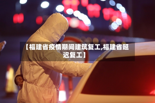 【福建省疫情期间建筑复工,福建省延迟复工】-第1张图片