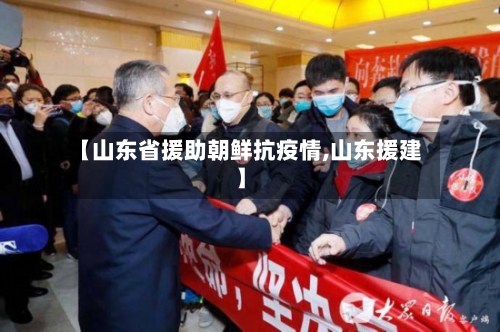 【山东省援助朝鲜抗疫情,山东援建】-第1张图片