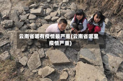 云南省哪有疫情最严重(云南省哪里疫情严重)-第1张图片