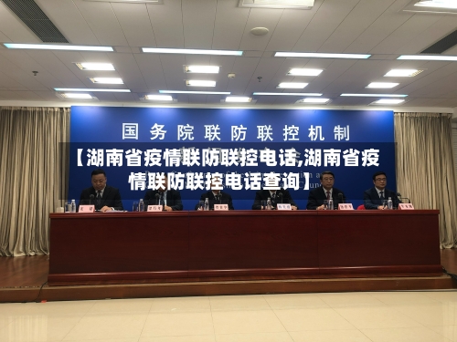 【湖南省疫情联防联控电话,湖南省疫情联防联控电话查询】-第1张图片