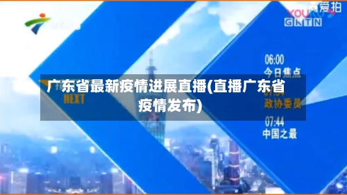 广东省最新疫情进展直播(直播广东省疫情发布)-第2张图片
