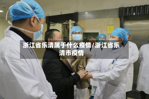 浙江省乐清属于什么疫情/浙江省乐清市疫情-第1张图片