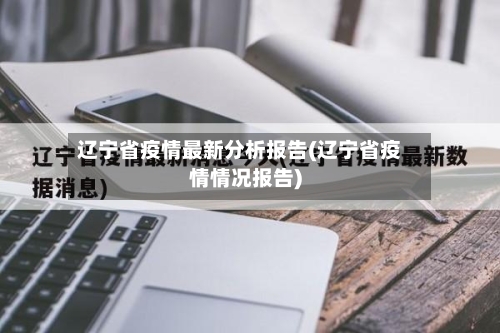 辽宁省疫情最新分析报告(辽宁省疫情情况报告)-第1张图片