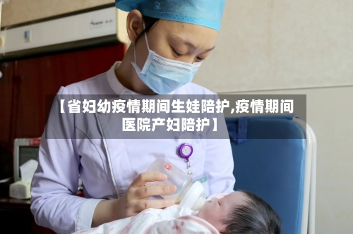 【省妇幼疫情期间生娃陪护,疫情期间医院产妇陪护】-第1张图片
