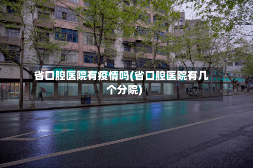 省口腔医院有疫情吗(省口腔医院有几个分院)-第1张图片