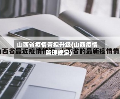 山西省疫情管控升级(山西疫情管理规定)-第1张图片