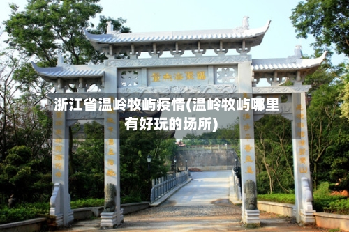浙江省温岭牧屿疫情(温岭牧屿哪里有好玩的场所)-第1张图片