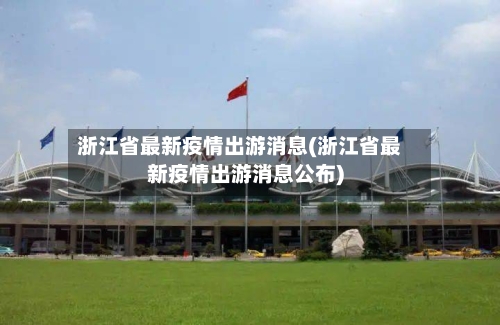 浙江省最新疫情出游消息(浙江省最新疫情出游消息公布)-第1张图片