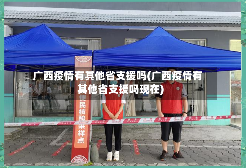 广西疫情有其他省支援吗(广西疫情有其他省支援吗现在)-第1张图片