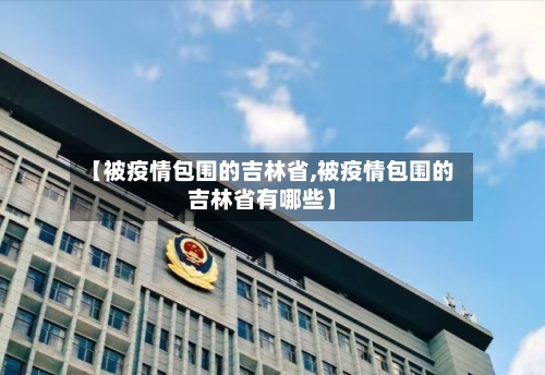 【被疫情包围的吉林省,被疫情包围的吉林省有哪些】-第1张图片