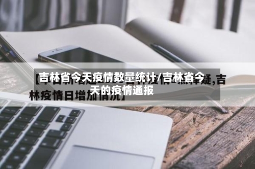 吉林省今天疫情数量统计/吉林省今天的疫情通报-第2张图片