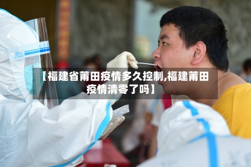 【福建省莆田疫情多久控制,福建莆田疫情清零了吗】-第3张图片