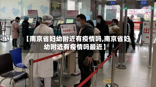 【南京省妇幼附近有疫情吗,南京省妇幼附近有疫情吗最近】-第2张图片