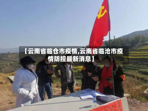 【云南省临仓市疫情,云南省临沧市疫情防控最新消息】-第1张图片