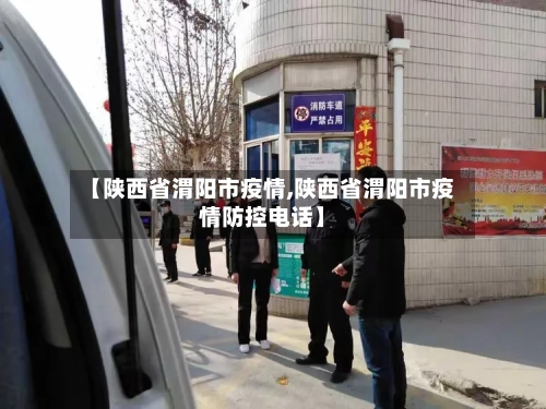 【陕西省渭阳市疫情,陕西省渭阳市疫情防控电话】-第3张图片