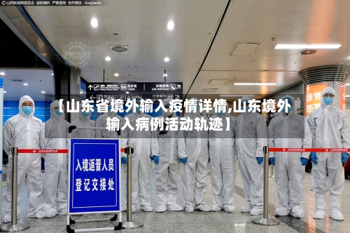 【山东省境外输入疫情详情,山东境外输入病例活动轨迹】-第1张图片