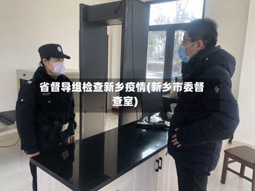 省督导组检查新乡疫情(新乡市委督查室)-第3张图片