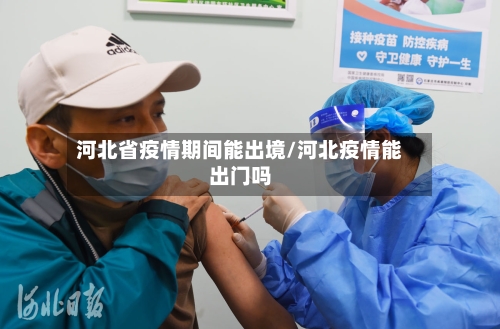 河北省疫情期间能出境/河北疫情能出门吗-第1张图片
