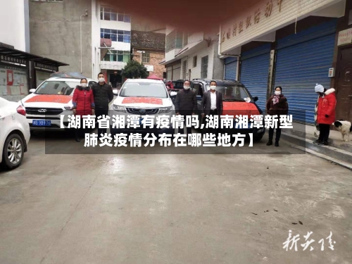 【湖南省湘潭有疫情吗,湖南湘潭新型肺炎疫情分布在哪些地方】-第2张图片