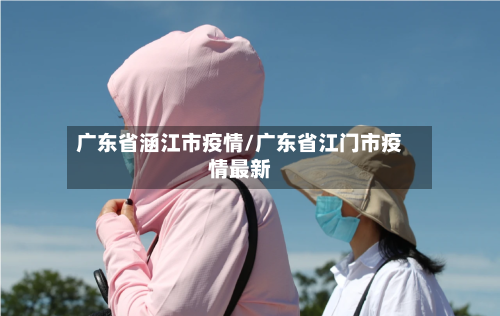 广东省涵江市疫情/广东省江门市疫情最新-第1张图片