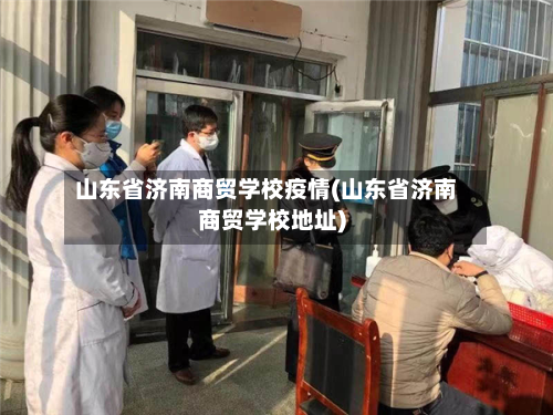 山东省济南商贸学校疫情(山东省济南商贸学校地址)-第2张图片